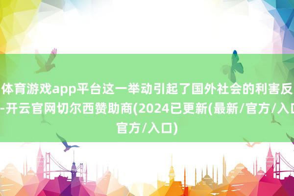 体育游戏app平台这一举动引起了国外社会的利害反响-开云官网切尔西赞助商(2024已更新(最新/官方/入口)