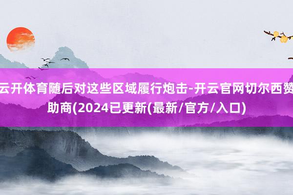 云开体育随后对这些区域履行炮击-开云官网切尔西赞助商(2024已更新(最新/官方/入口)