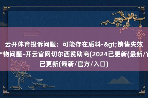 云开体育投诉问题：可能存在质料->销售失效、变质的产物问题-开云官网切尔西赞助商(2024已更新(最新/官方/入口)