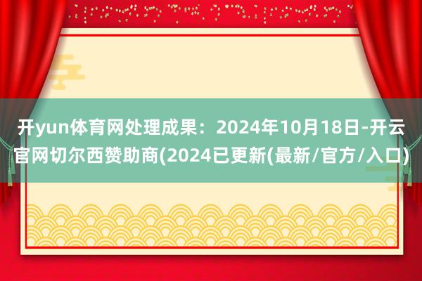 开yun体育网处理成果：2024年10月18日-开云官网切尔西赞助商(2024已更新(最新/官方/入口)