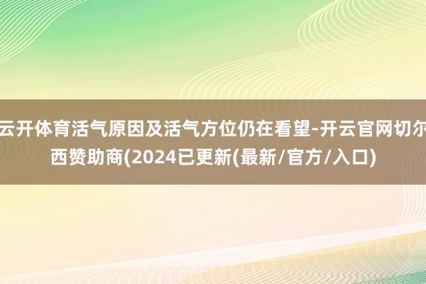 云开体育活气原因及活气方位仍在看望-开云官网切尔西赞助商(2024已更新(最新/官方/入口)