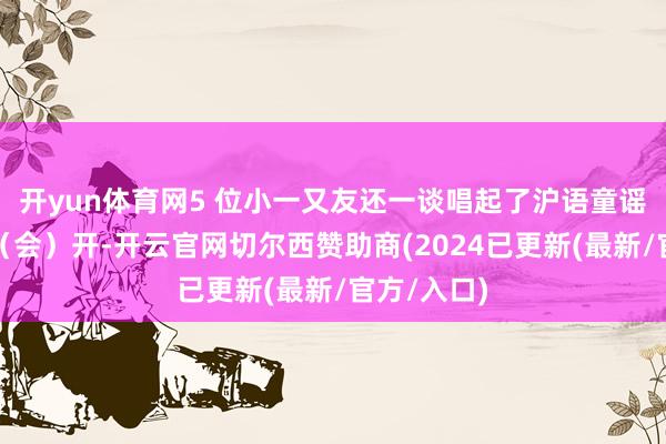 开yun体育网5 位小一又友还一谈唱起了沪语童谣：＂一歇（会）开-开云官网切尔西赞助商(2024已更新(最新/官方/入口)