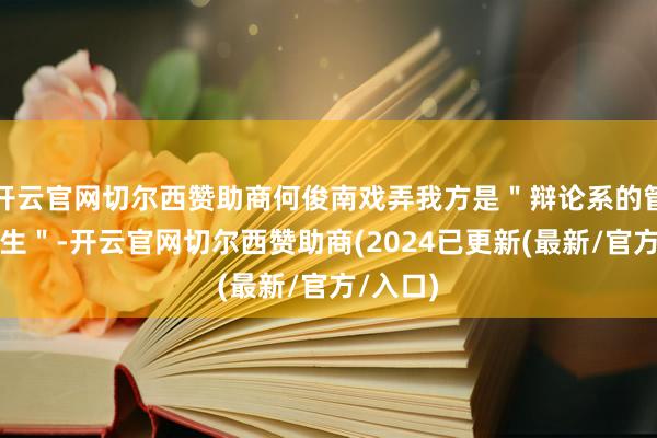 开云官网切尔西赞助商何俊南戏弄我方是＂辩论系的管束培训生＂-开云官网切尔西赞助商(2024已更新(最新/官方/入口)