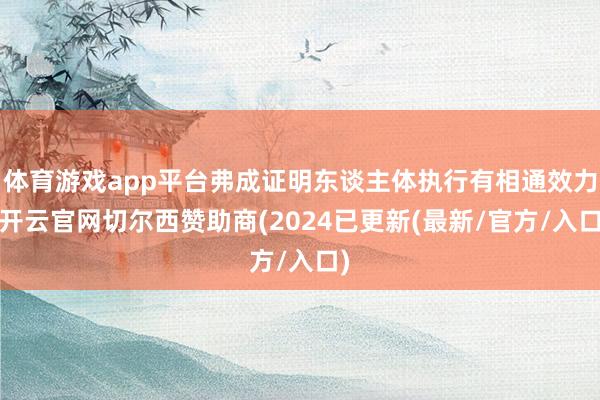 体育游戏app平台弗成证明东谈主体执行有相通效力-开云官网切尔西赞助商(2024已更新(最新/官方/入口)