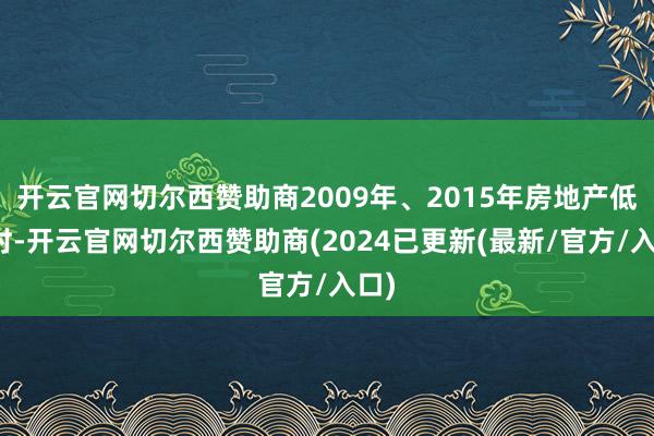 开云官网切尔西赞助商2009年、2015年房地产低迷时-开云官网切尔西赞助商(2024已更新(最新/官方/入口)