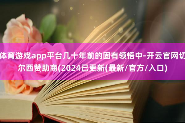 体育游戏app平台几十年前的固有领悟中-开云官网切尔西赞助商(2024已更新(最新/官方/入口)