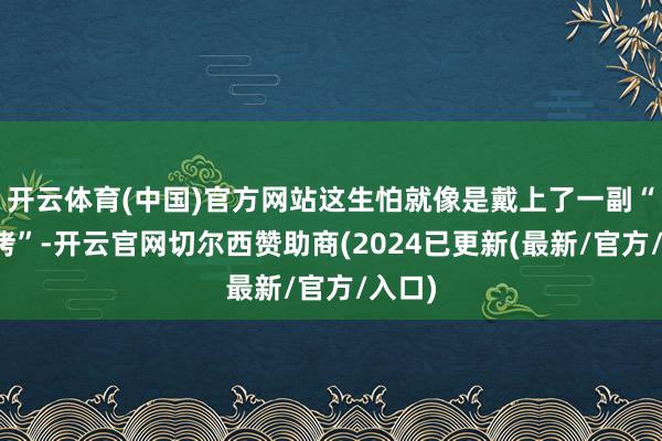 开云体育(中国)官方网站这生怕就像是戴上了一副“金手铐”-开云官网切尔西赞助商(2024已更新(最新/官方/入口)