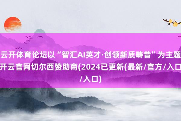 云开体育论坛以“智汇AI英才·创领新质畴昔”为主题-开云官网切尔西赞助商(2024已更新(最新/官方/入口)