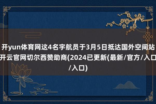 开yun体育网这4名宇航员于3月5日抵达国外空间站-开云官网切尔西赞助商(2024已更新(最新/官方/入口)