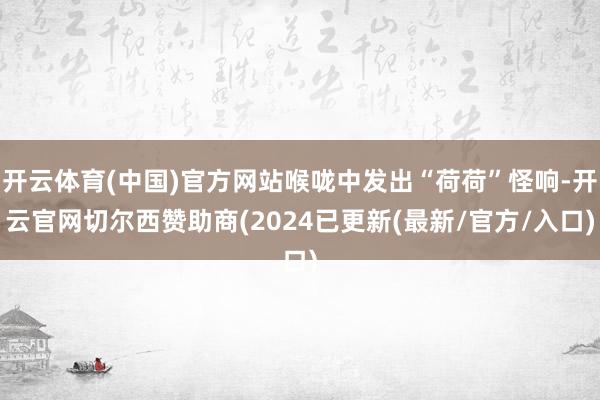 开云体育(中国)官方网站喉咙中发出“荷荷”怪响-开云官网切尔西赞助商(2024已更新(最新/官方/入口)