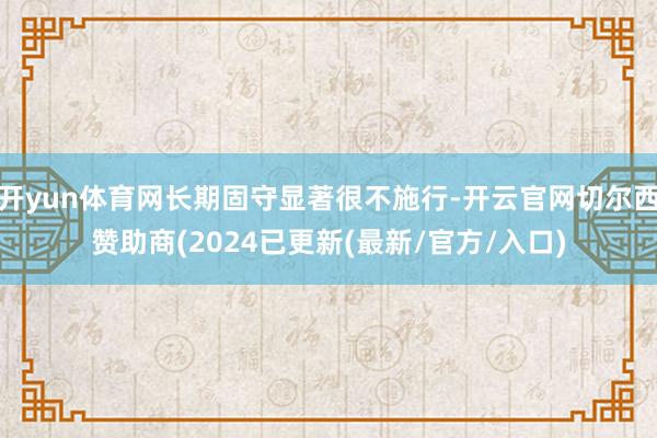 开yun体育网长期固守显著很不施行-开云官网切尔西赞助商(2024已更新(最新/官方/入口)