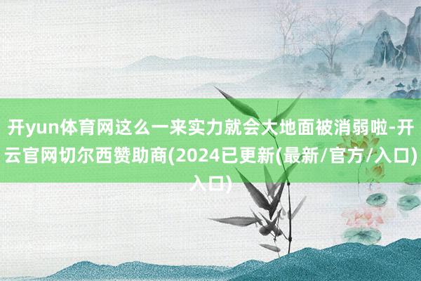 开yun体育网这么一来实力就会大地面被消弱啦-开云官网切尔西赞助商(2024已更新(最新/官方/入口)