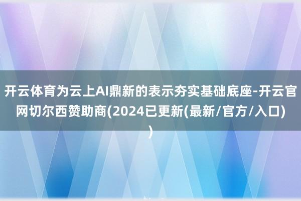 开云体育为云上AI鼎新的表示夯实基础底座-开云官网切尔西赞助商(2024已更新(最新/官方/入口)