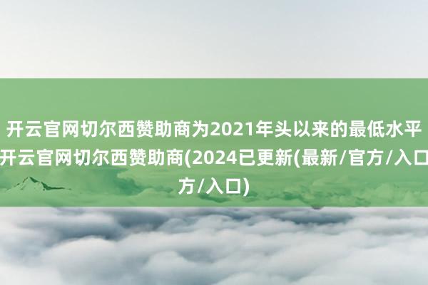 开云官网切尔西赞助商为2021年头以来的最低水平-开云官网切尔西赞助商(2024已更新(最新/官方/入口)