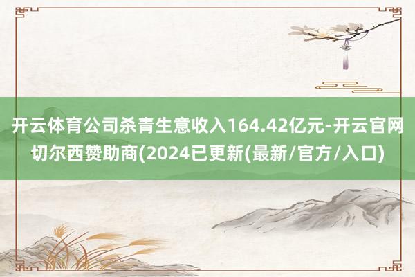 开云体育公司杀青生意收入164.42亿元-开云官网切尔西赞助商(2024已更新(最新/官方/入口)