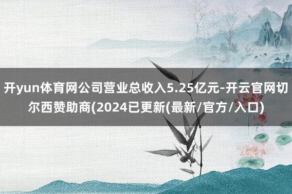 开yun体育网公司营业总收入5.25亿元-开云官网切尔西赞助商(2024已更新(最新/官方/入口)