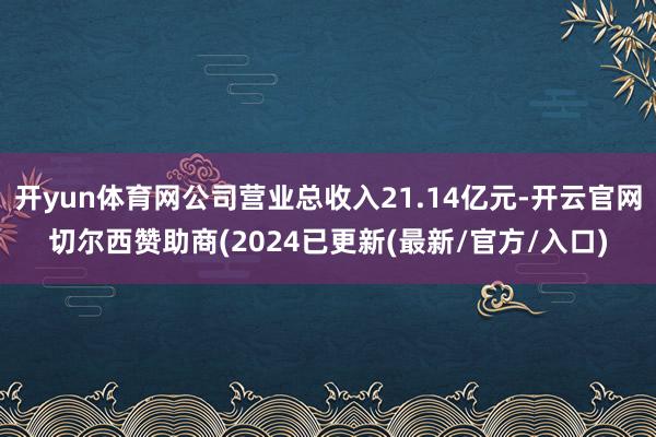 开yun体育网公司营业总收入21.14亿元-开云官网切尔西赞助商(2024已更新(最新/官方/入口)