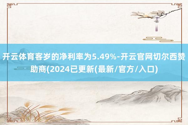 开云体育客岁的净利率为5.49%-开云官网切尔西赞助商(2024已更新(最新/官方/入口)