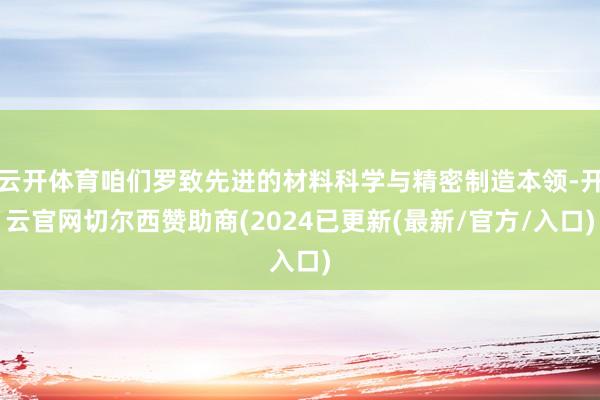 云开体育咱们罗致先进的材料科学与精密制造本领-开云官网切尔西赞助商(2024已更新(最新/官方/入口)