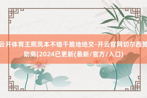 云开体育王熙凤本不错干脆地绝交-开云官网切尔西赞助商(2024已更新(最新/官方/入口)