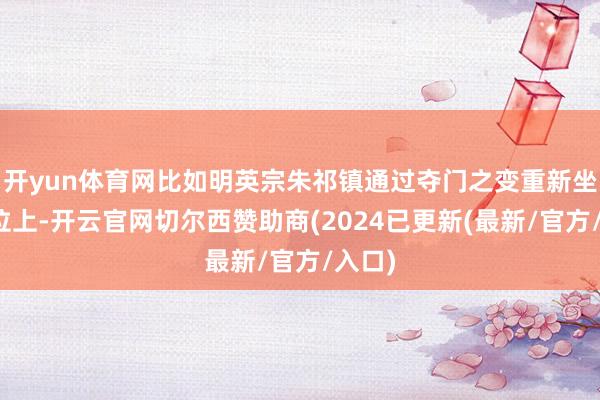 开yun体育网比如明英宗朱祁镇通过夺门之变重新坐到皇位上-开云官网切尔西赞助商(2024已更新(最新/官方/入口)