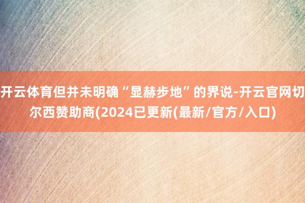 开云体育但并未明确“显赫步地”的界说-开云官网切尔西赞助商(2024已更新(最新/官方/入口)