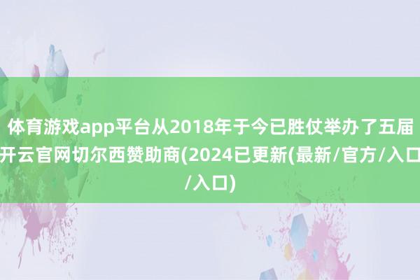 体育游戏app平台从2018年于今已胜仗举办了五届-开云官网切尔西赞助商(2024已更新(最新/官方/入口)