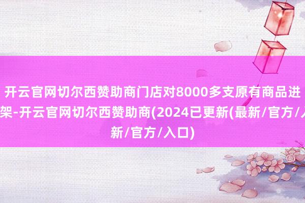 开云官网切尔西赞助商门店对8000多支原有商品进行下架-开云官网切尔西赞助商(2024已更新(最新/官方/入口)