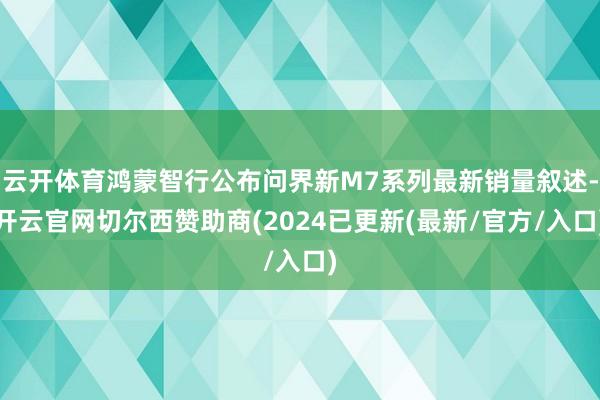 云开体育鸿蒙智行公布问界新M7系列最新销量叙述-开云官网切尔西赞助商(2024已更新(最新/官方/入口)