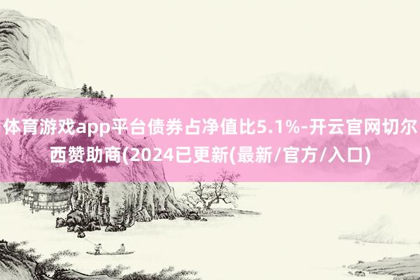 体育游戏app平台债券占净值比5.1%-开云官网切尔西赞助商(2024已更新(最新/官方/入口)