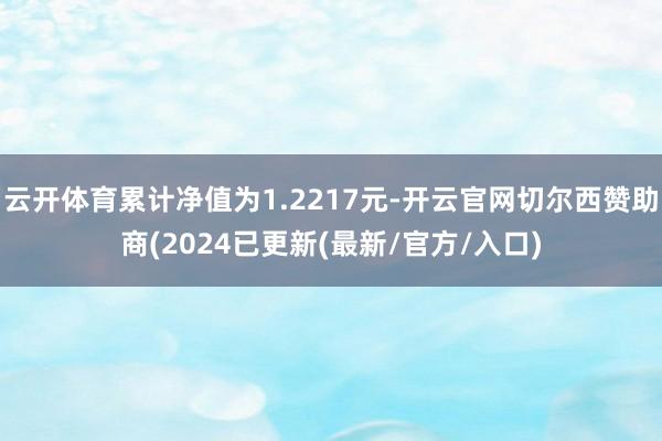 云开体育累计净值为1.2217元-开云官网切尔西赞助商(2024已更新(最新/官方/入口)