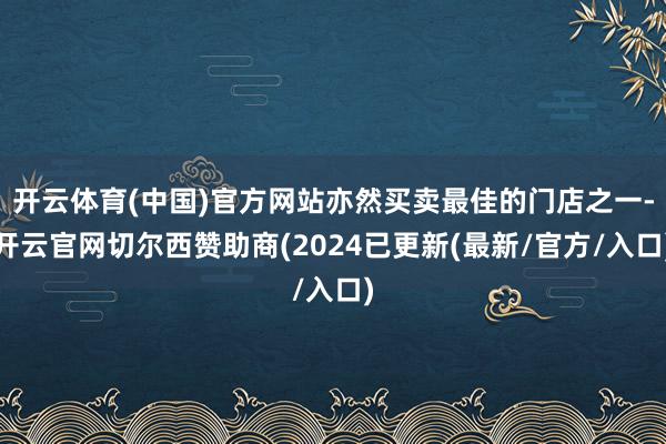 开云体育(中国)官方网站亦然买卖最佳的门店之一-开云官网切尔西赞助商(2024已更新(最新/官方/入口)