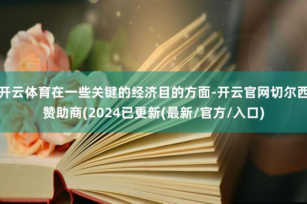 开云体育在一些关键的经济目的方面-开云官网切尔西赞助商(2024已更新(最新/官方/入口)