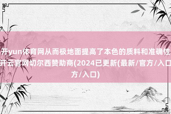 开yun体育网从而极地面提高了本色的质料和准确性-开云官网切尔西赞助商(2024已更新(最新/官方/入口)