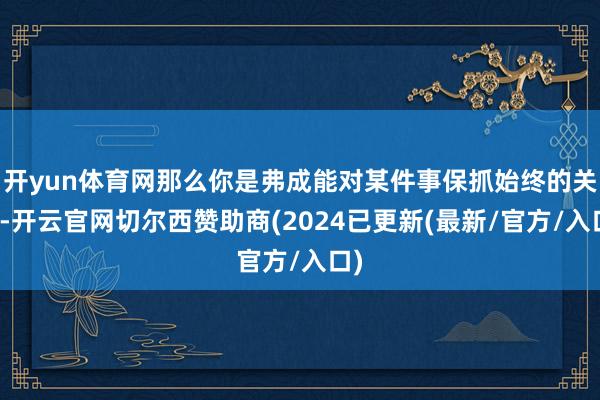 开yun体育网那么你是弗成能对某件事保抓始终的关注-开云官网切尔西赞助商(2024已更新(最新/官方/入口)