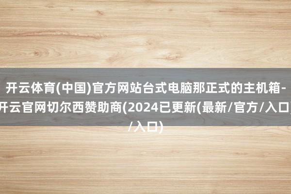 开云体育(中国)官方网站台式电脑那正式的主机箱-开云官网切尔西赞助商(2024已更新(最新/官方/入口)