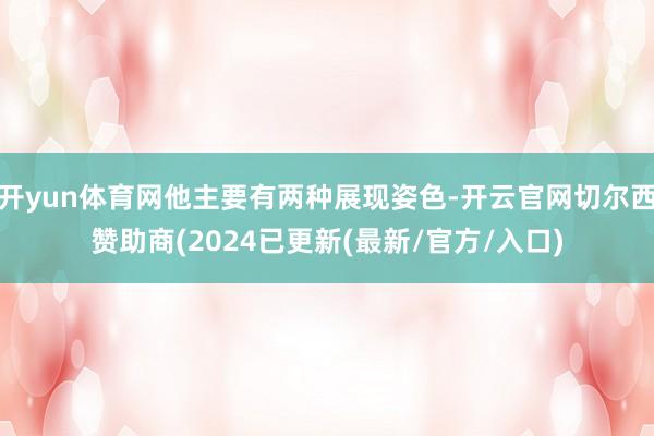 开yun体育网他主要有两种展现姿色-开云官网切尔西赞助商(2024已更新(最新/官方/入口)