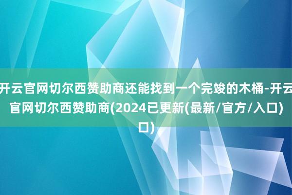 开云官网切尔西赞助商还能找到一个完竣的木桶-开云官网切尔西赞助商(2024已更新(最新/官方/入口)