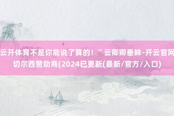 云开体育不是你能说了算的！”云卿卿垂眸-开云官网切尔西赞助商(2024已更新(最新/官方/入口)