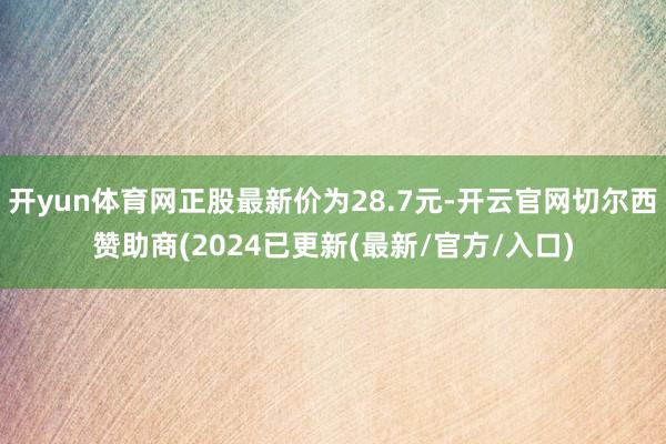 开yun体育网正股最新价为28.7元-开云官网切尔西赞助商(2024已更新(最新/官方/入口)