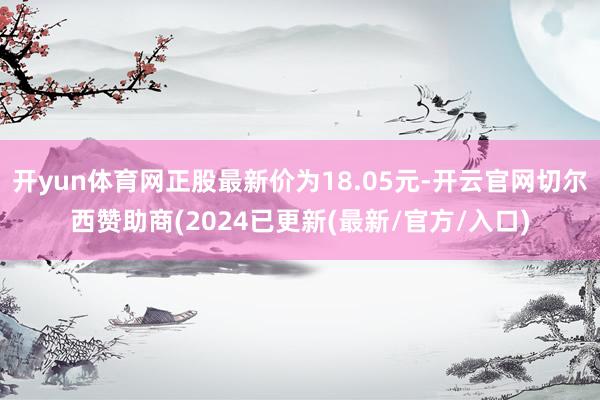 开yun体育网正股最新价为18.05元-开云官网切尔西赞助商(2024已更新(最新/官方/入口)