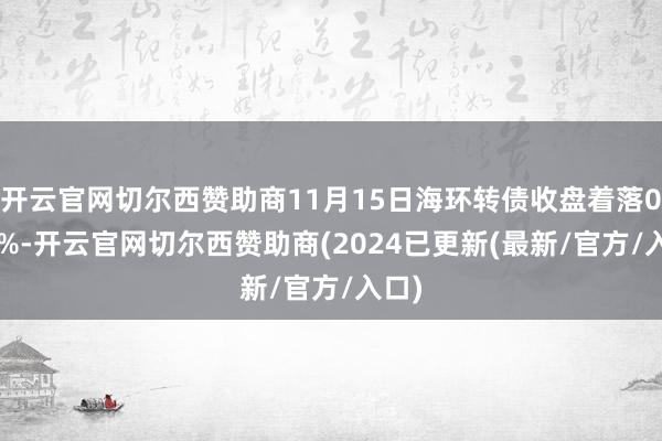 开云官网切尔西赞助商11月15日海环转债收盘着落0.15%-开云官网切尔西赞助商(2024已更新(最新/官方/入口)