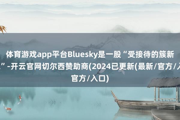 体育游戏app平台Bluesky是一股“受接待的簇新空气”-开云官网切尔西赞助商(2024已更新(最新/官方/入口)