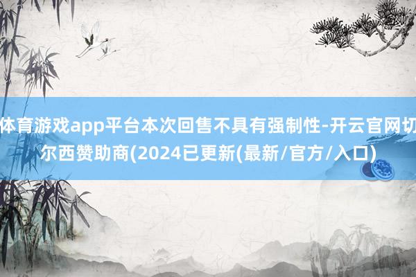 体育游戏app平台本次回售不具有强制性-开云官网切尔西赞助商(2024已更新(最新/官方/入口)