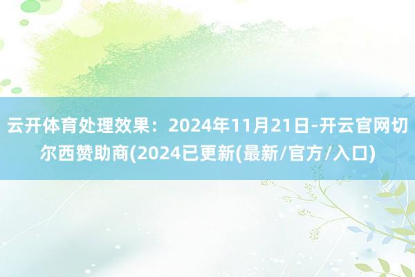 云开体育处理效果：2024年11月21日-开云官网切尔西赞助商(2024已更新(最新/官方/入口)