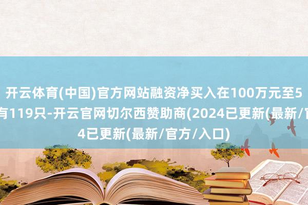 开云体育(中国)官方网站融资净买入在100万元至500万元的有119只-开云官网切尔西赞助商(2024已更新(最新/官方/入口)