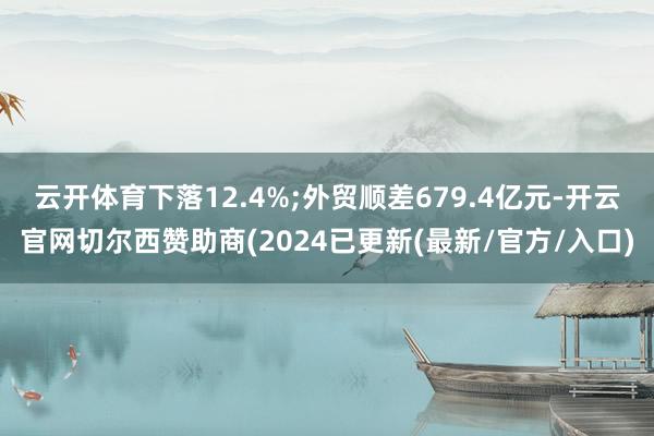 云开体育下落12.4%;外贸顺差679.4亿元-开云官网切尔西赞助商(2024已更新(最新/官方/入口)