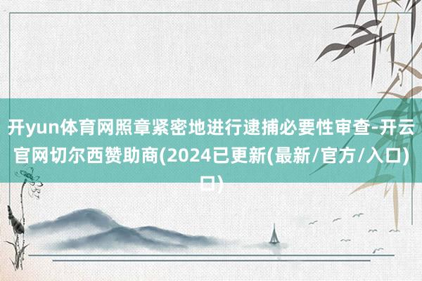 开yun体育网照章紧密地进行逮捕必要性审查-开云官网切尔西赞助商(2024已更新(最新/官方/入口)