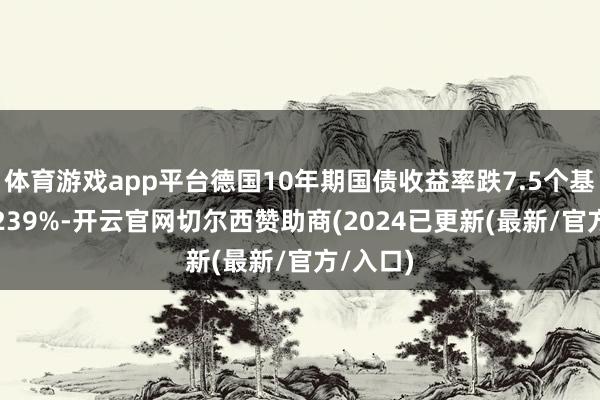 体育游戏app平台德国10年期国债收益率跌7.5个基点报2.239%-开云官网切尔西赞助商(2024已更新(最新/官方/入口)