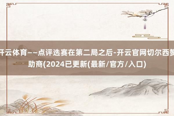 开云体育——点评选赛在第二局之后-开云官网切尔西赞助商(2024已更新(最新/官方/入口)